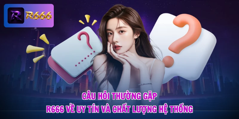 Câu hỏi thường gặp R666 về uy tín và chất lượng hệ thống