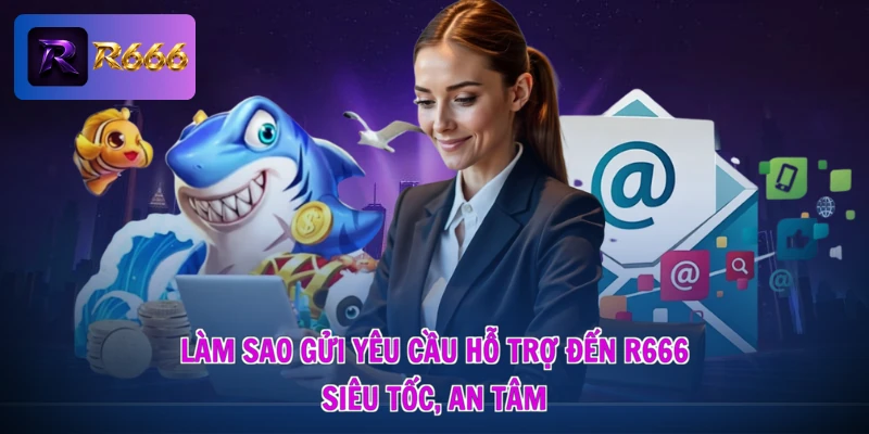 Làm Sao Gửi Yêu Cầu Hỗ Trợ Đến R666 - Siêu Tốc, An Tâm