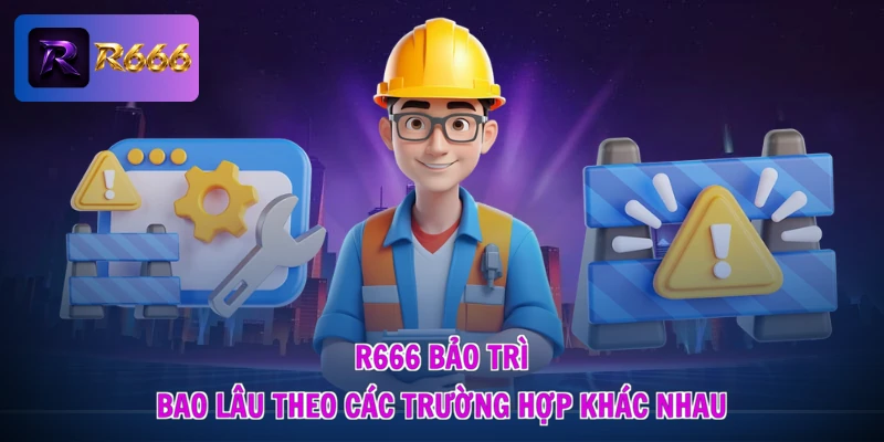 R666 bảo trì bao lâu theo các trường hợp khác nhau