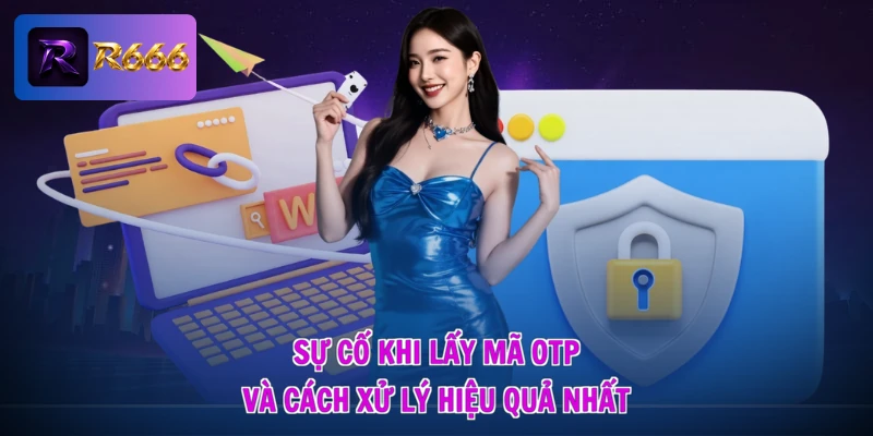 Lấy Mã OTP R666 - Nhận Mã Cực Nhanh, Giật Quà Siêu Tốc Độ 3 Sự cố khi lấy mã OTP và cách xử lý hiệu quả nhất